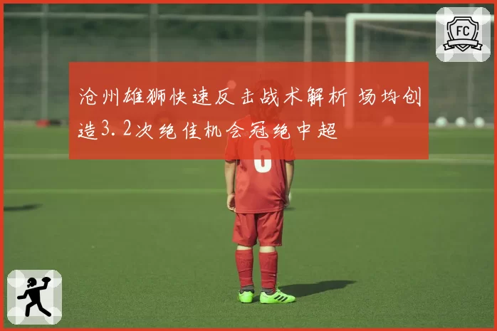 沧州雄狮快速反击战术解析 场均创造3.2次绝佳机会冠绝中超