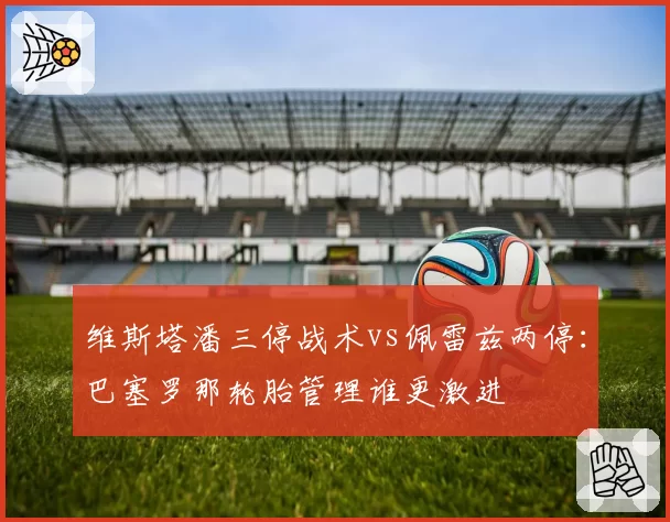 维斯塔潘三停战术vs佩雷兹两停:巴塞罗那轮胎管理谁更激进