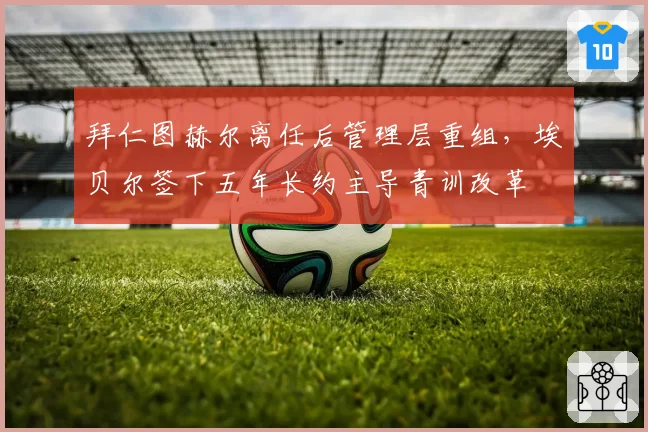 拜仁图赫尔离任后管理层重组，埃贝尔签下五年长约主导青训改革