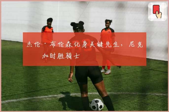 杰伦·布伦森化身关键先生,尼克斯加时胜骑士