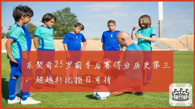 东契奇25岁前季后赛得分历史第三，超越科比指日可待