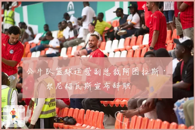 公牛队篮球运营副总裁阿图拉斯·卡尔尼绍瓦斯宣布辞职