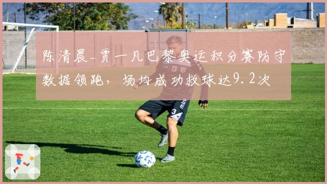 陈清晨_贾一凡巴黎奥运积分赛防守数据领跑,场均成功救球达9.2次
