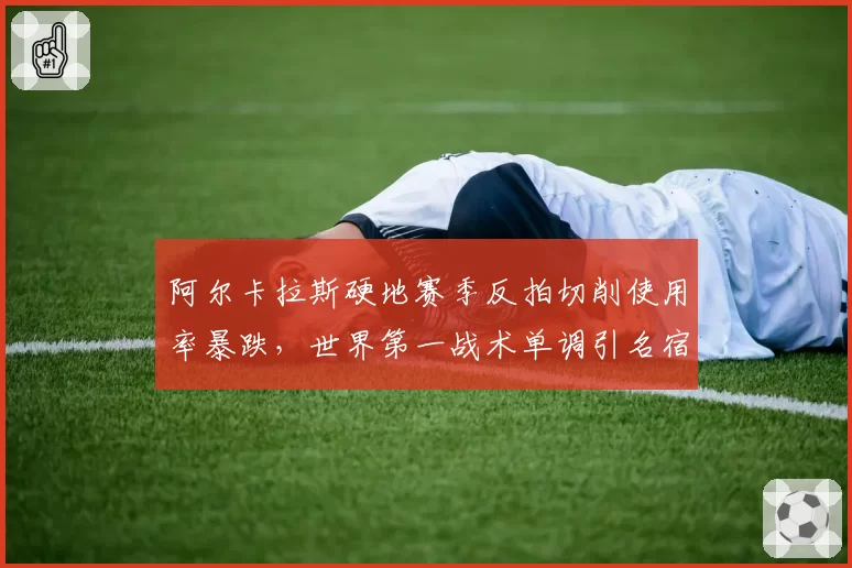 阿尔卡拉斯硬地赛季反拍切削使用率暴跌，世界第一战术单调引名宿质疑
