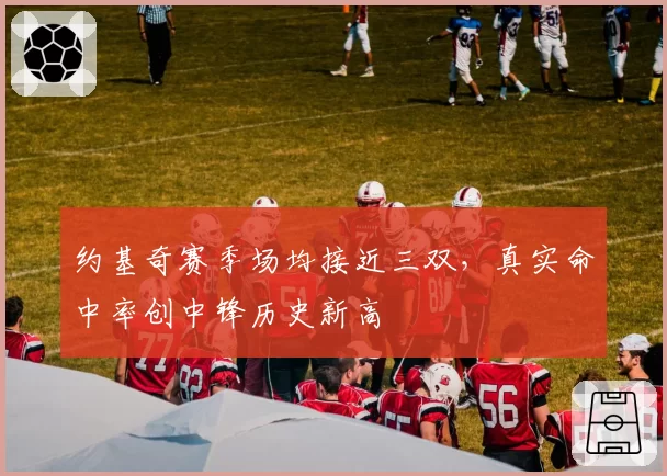 约基奇赛季场均接近三双,真实命中率创中锋历史新高