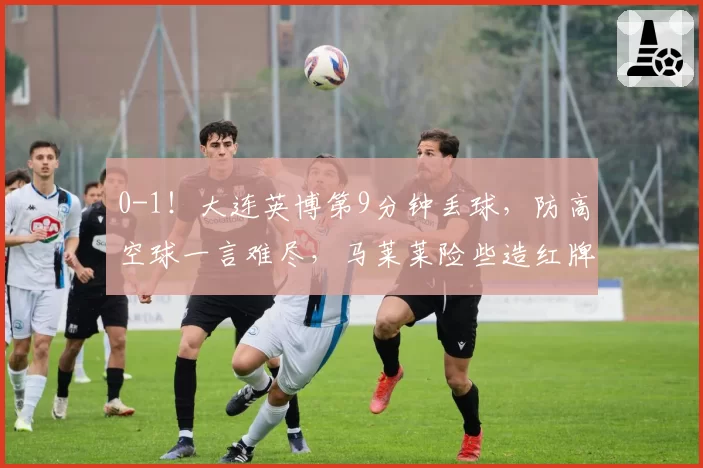 0-1！大连英博第9分钟丢球，防高空球一言难尽，马莱莱险些造红牌