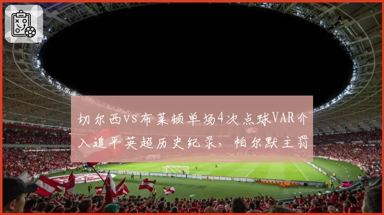 切尔西vs布莱顿单场4次点球VAR介入追平英超历史纪录,帕尔默主罚命中率92%难掩判罚乱象