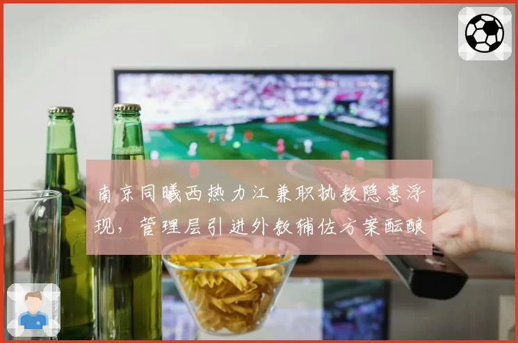 南京同曦西热力江兼职执教隐患浮现，管理层引进外教辅佐方案酝酿中
