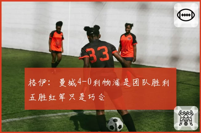 格伊:曼城4-0利物浦是团队胜利 五胜红军只是巧合