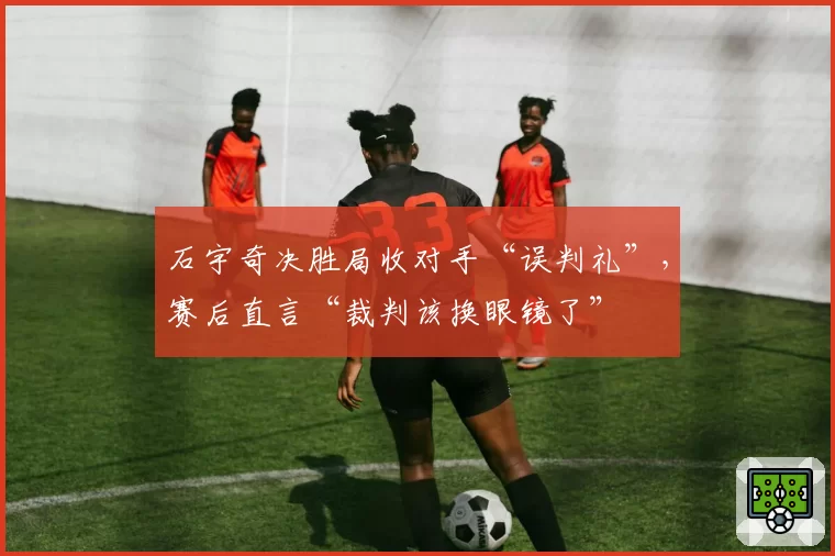 石宇奇决胜局收对手“误判礼”，赛后直言“裁判该换眼镜了”