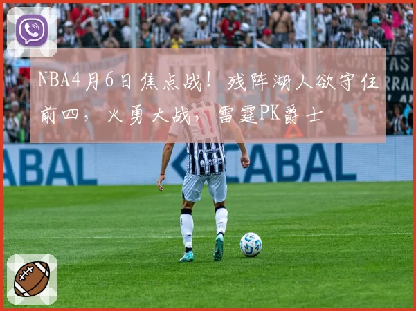 NBA4月6日焦点战！残阵湖人欲守住前四，火勇大战，雷霆PK爵士