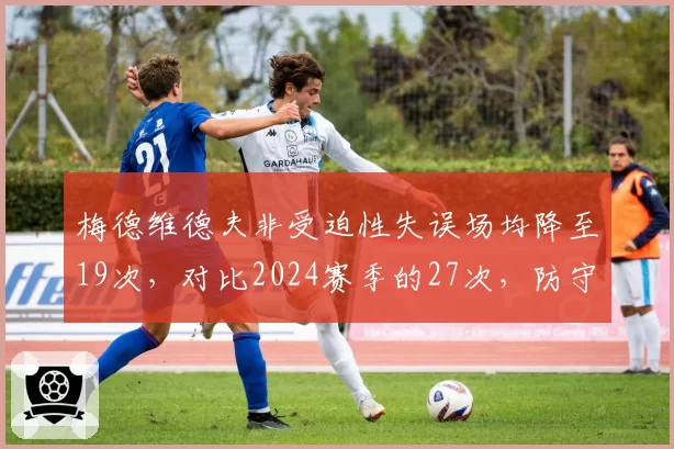 梅德维德夫非受迫性失误场均降至19次，对比2024赛季的27次，防守稳定性迎来质变