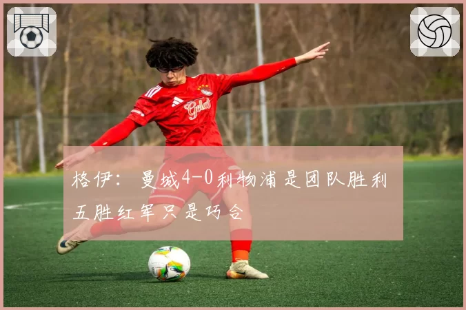 格伊:曼城4-0利物浦是团队胜利 五胜红军只是巧合