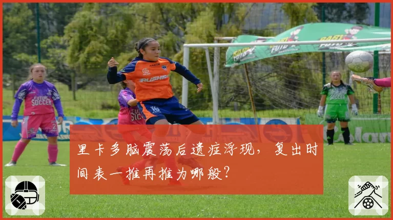 里卡多脑震荡后遗症浮现，复出时间表一推再推为哪般？