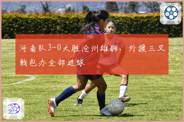 河南队3-0大胜沧州雄狮，外援三叉戟包办全部进球