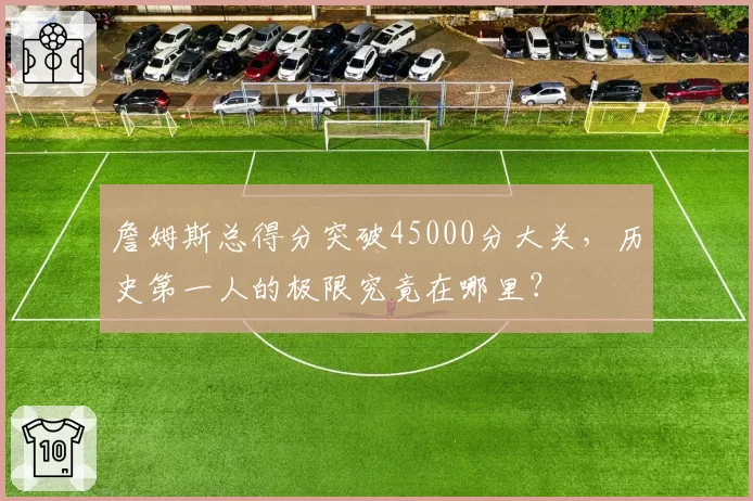 詹姆斯总得分突破45000分大关，历史第一人的极限究竟在哪里？