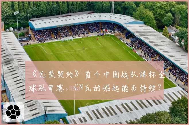 《无畏契约》首个中国战队捧杯全球冠军赛，CN瓦的崛起能否持续？