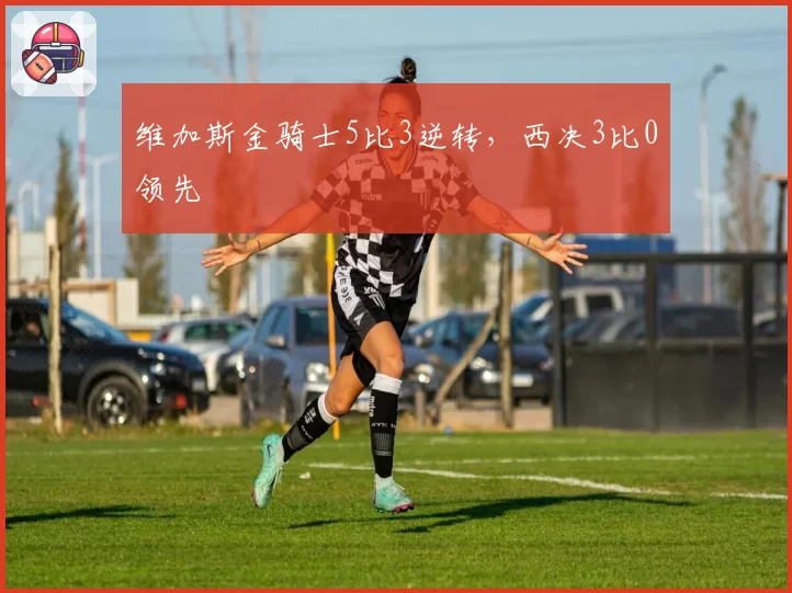 维加斯金骑士5比3逆转，西决3比0领先