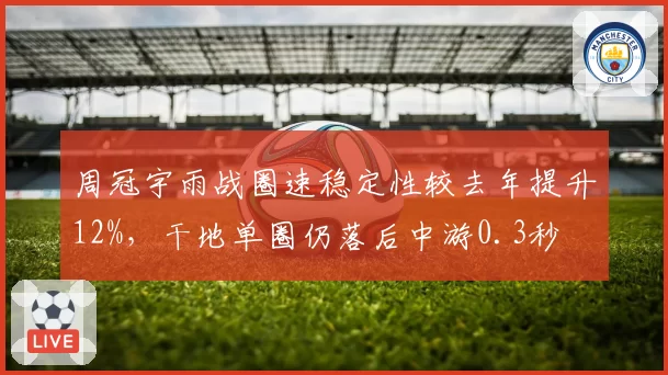周冠宇雨战圈速稳定性较去年提升12%，干地单圈仍落后中游0.3秒