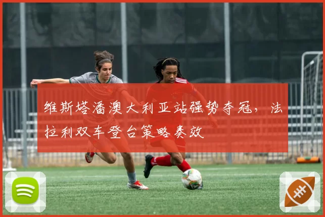 维斯塔潘澳大利亚站强势夺冠，法拉利双车登台策略奏效