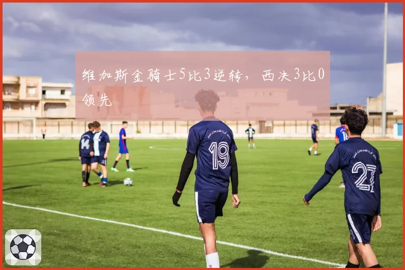 维加斯金骑士5比3逆转，西决3比0领先