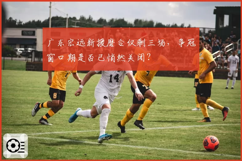 广东宏远新援磨合仅剩三场，争冠窗口期是否已悄然关闭？