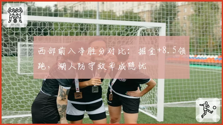 西部前八净胜分对比：掘金+8.5领跑，湖人防守效率成隐忧