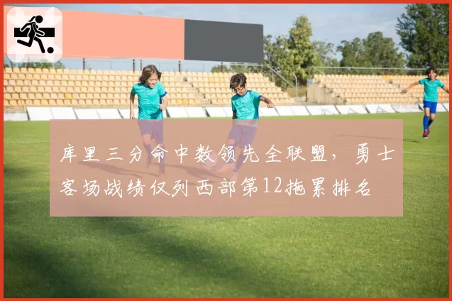 库里三分命中数领先全联盟，勇士客场战绩仅列西部第12拖累排名