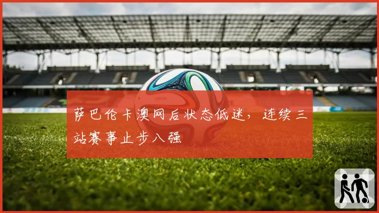 萨巴伦卡澳网后状态低迷,连续三站赛事止步八强