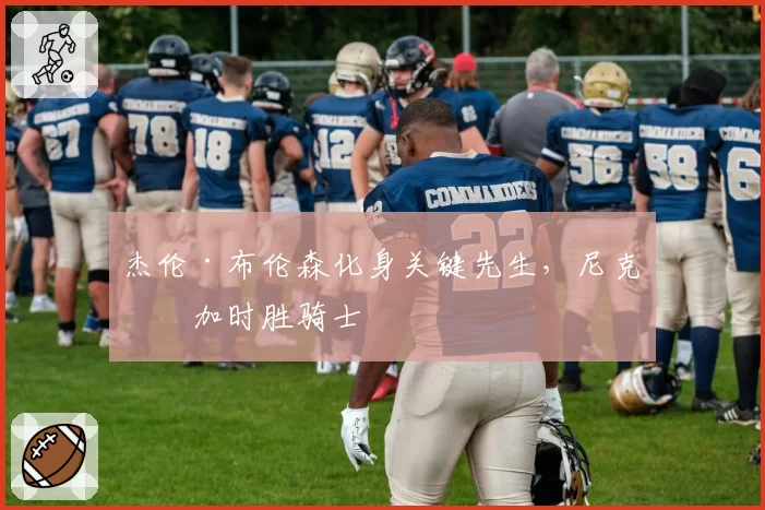 杰伦·布伦森化身关键先生,尼克斯加时胜骑士