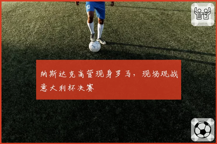 纳斯达克高管现身罗马，现场观战意大利杯决赛
