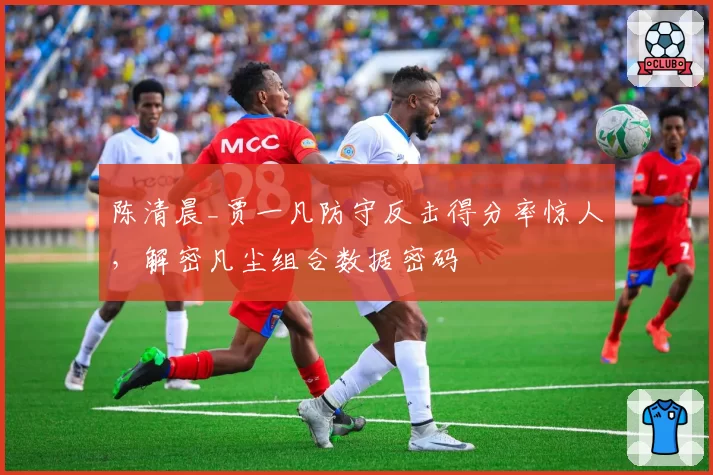 陈清晨_贾一凡防守反击得分率惊人,解密凡尘组合数据密码