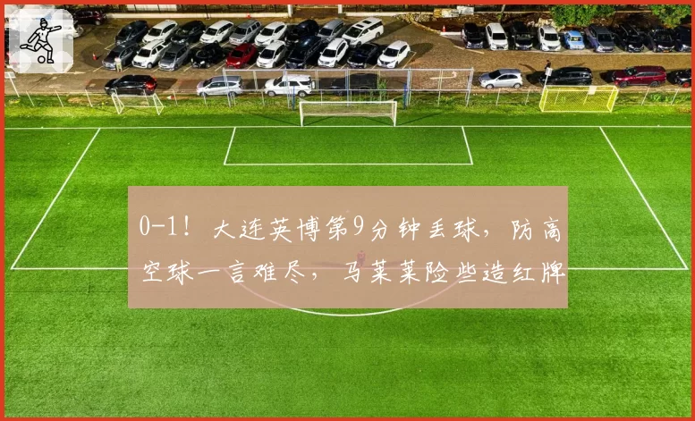 0-1！大连英博第9分钟丢球，防高空球一言难尽，马莱莱险些造红牌
