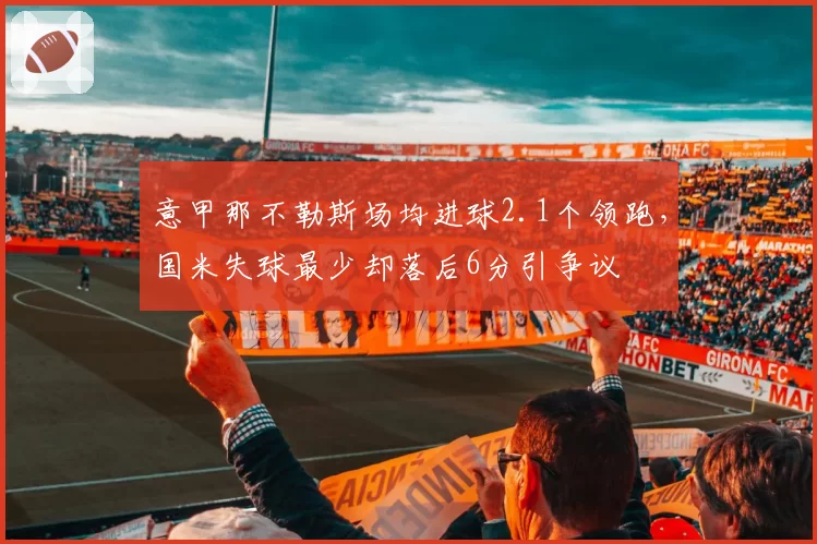 意甲那不勒斯场均进球2.1个领跑，国米失球最少却落后6分引争议