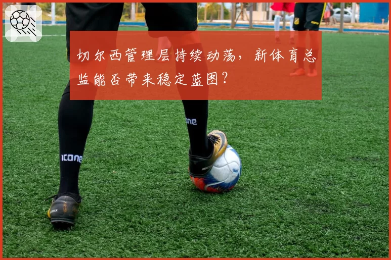 切尔西管理层持续动荡，新体育总监能否带来稳定蓝图？