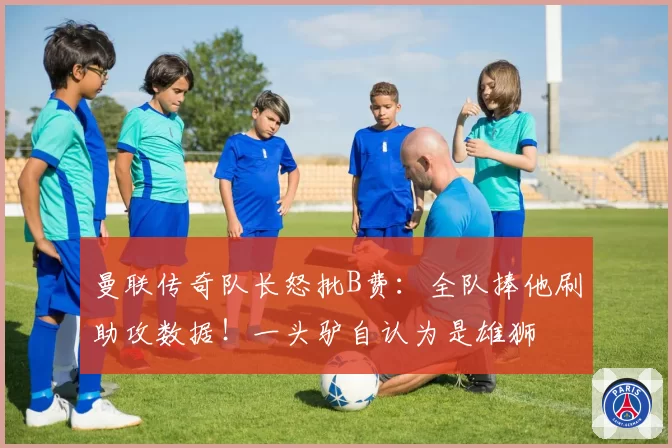 曼联传奇队长怒批B费：全队捧他刷助攻数据！一头驴自认为是雄狮