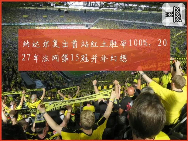 纳达尔复出首站红土胜率100%，2027年法网第15冠并非幻想