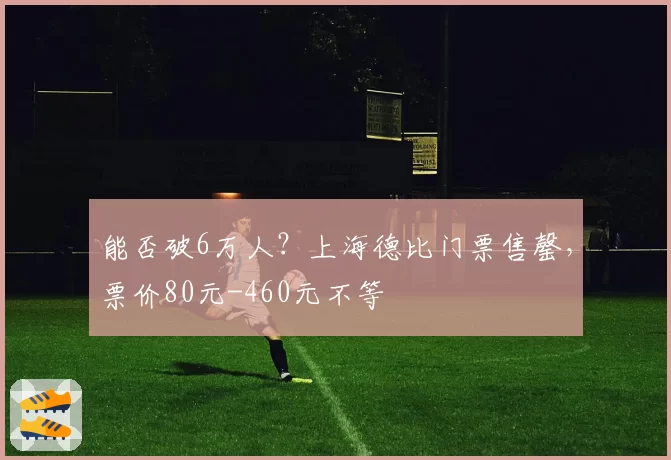 能否破6万人？上海德比门票售罄，票价80元-460元不等