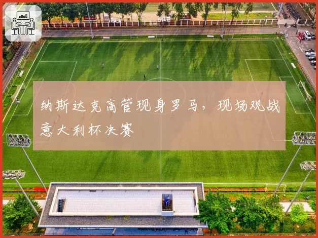 纳斯达克高管现身罗马，现场观战意大利杯决赛