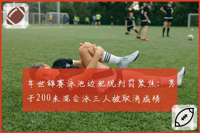 年世锦赛泳池边犯规判罚聚焦：男子200米混合泳三人被取消成绩