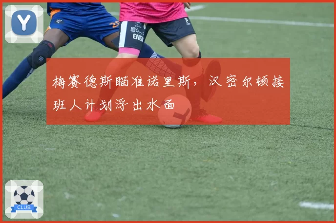 梅赛德斯瞄准诺里斯，汉密尔顿接班人计划浮出水面