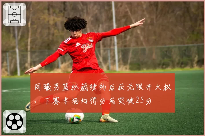 同曦男篮林葳续约后获无限开火权,下赛季场均得分或突破25分