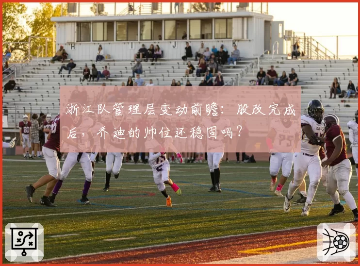 浙江队管理层变动前瞻：股改完成后，乔迪的帅位还稳固吗？