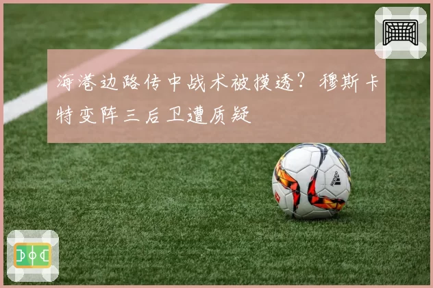 海港边路传中战术被摸透？穆斯卡特变阵三后卫遭质疑