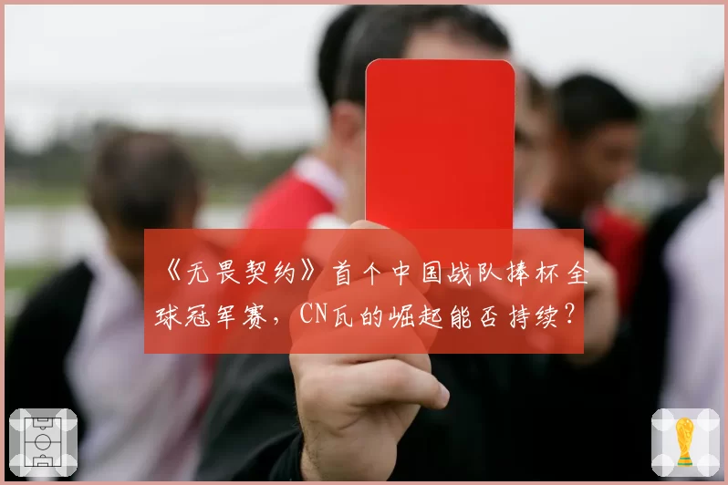 《无畏契约》首个中国战队捧杯全球冠军赛，CN瓦的崛起能否持续？