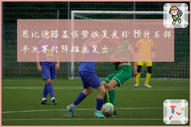 恩比德膝盖伤势恢复良好 预计东部半决赛对阵雄鹿复出