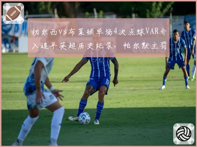 切尔西vs布莱顿单场4次点球VAR介入追平英超历史纪录,帕尔默主罚命中率92%难掩判罚乱象