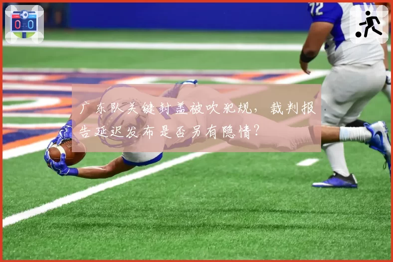 广东队关键封盖被吹犯规，裁判报告延迟发布是否另有隐情？