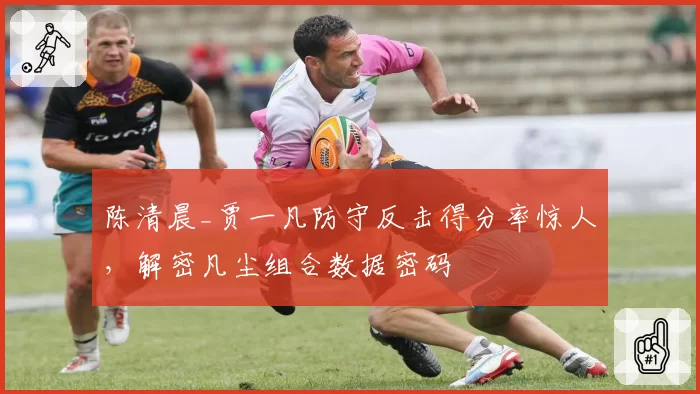 陈清晨_贾一凡防守反击得分率惊人，解密凡尘组合数据密码