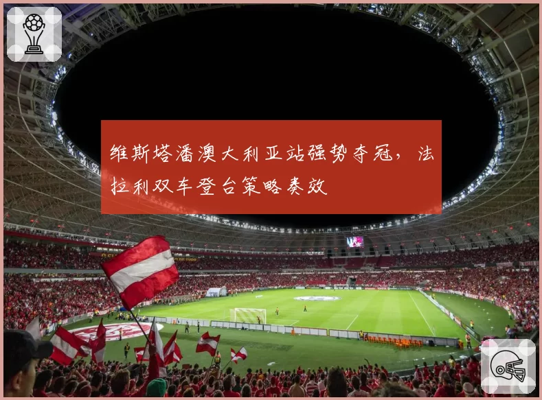 维斯塔潘澳大利亚站强势夺冠，法拉利双车登台策略奏效